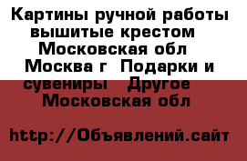Картины ручной работы, вышитые крестом. - Московская обл., Москва г. Подарки и сувениры » Другое   . Московская обл.